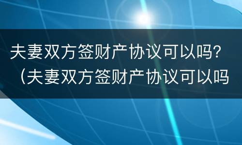 夫妻双方签财产协议可以吗？（夫妻双方签财产协议可以吗有效吗）