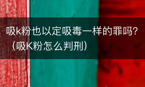 吸k粉也以定吸毒一样的罪吗？（吸K粉怎么判刑）