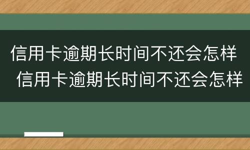 信用卡逾期长时间不还会怎样 信用卡逾期长时间不还会怎样处理