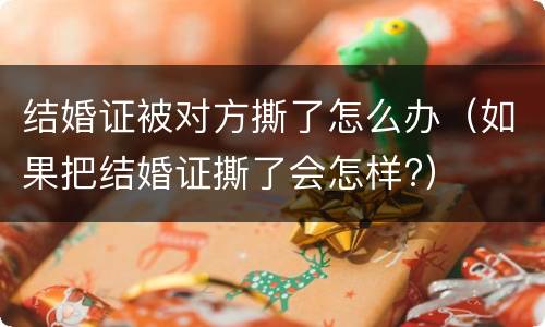 结婚证被对方撕了怎么办（如果把结婚证撕了会怎样?）