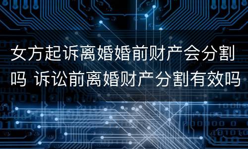 女方起诉离婚婚前财产会分割吗 诉讼前离婚财产分割有效吗?