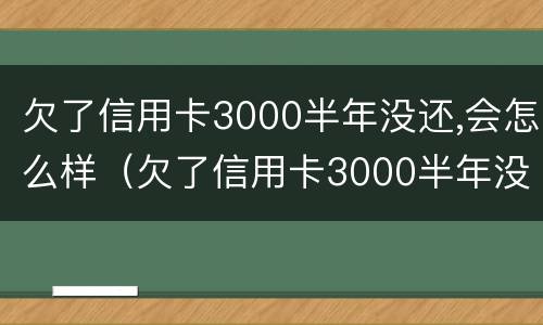 欠了信用卡3000半年没还,会怎么样（欠了信用卡3000半年没还,会怎么样呢）