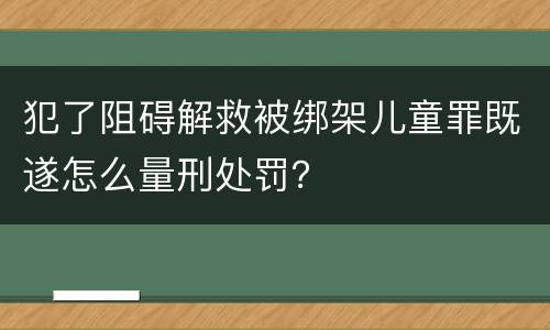 犯了阻碍解救被绑架儿童罪既遂怎么量刑处罚？