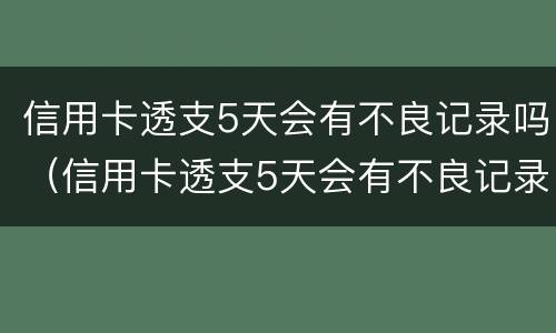 信用卡透支5天会有不良记录吗（信用卡透支5天会有不良记录吗知乎）
