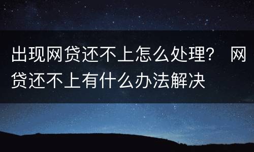 出现网贷还不上怎么处理？ 网贷还不上有什么办法解决