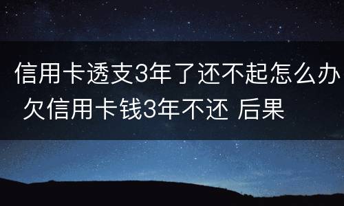 信用卡透支3年了还不起怎么办 欠信用卡钱3年不还 后果