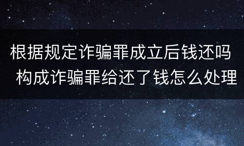 根据规定诈骗罪成立后钱还吗 构成诈骗罪给还了钱怎么处理