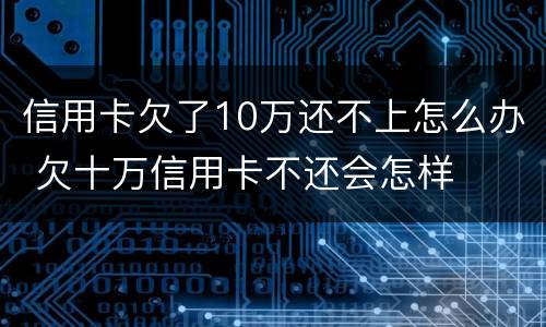信用卡欠了10万还不上怎么办 欠十万信用卡不还会怎样