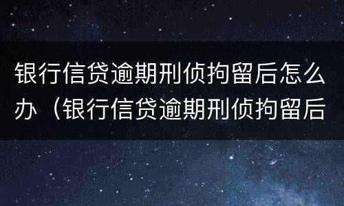 银行信贷逾期刑侦拘留后怎么办（银行信贷逾期刑侦拘留后怎么办呢）