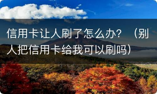 信用卡让人刷了怎么办？（别人把信用卡给我可以刷吗）