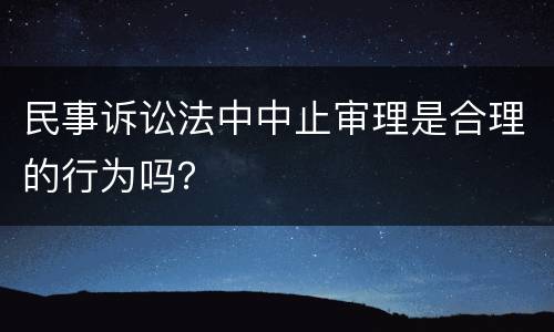 民事诉讼法中中止审理是合理的行为吗？