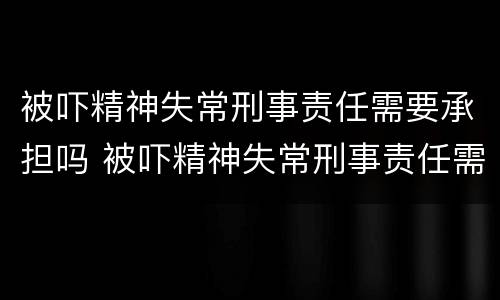 被吓精神失常刑事责任需要承担吗 被吓精神失常刑事责任需要承担吗