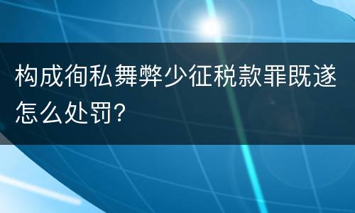 构成徇私舞弊少征税款罪既遂怎么处罚？