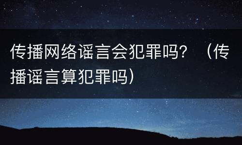 传播网络谣言会犯罪吗？（传播谣言算犯罪吗）