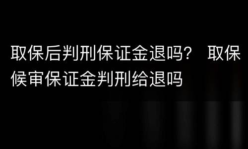 取保后判刑保证金退吗？ 取保候审保证金判刑给退吗