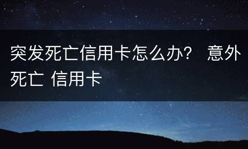 突发死亡信用卡怎么办？ 意外死亡 信用卡