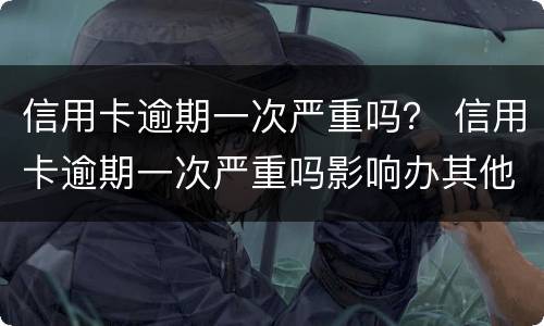 信用卡逾期一次严重吗？ 信用卡逾期一次严重吗影响办其他信用卡吗