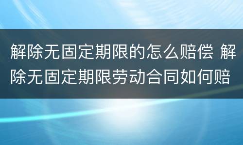 解除无固定期限的怎么赔偿 解除无固定期限劳动合同如何赔偿