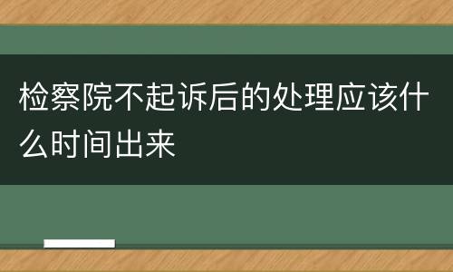 检察院不起诉后的处理应该什么时间出来