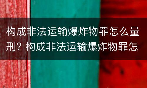 构成非法运输爆炸物罪怎么量刑? 构成非法运输爆炸物罪怎么量刑的