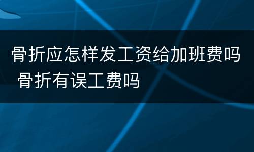 骨折应怎样发工资给加班费吗 骨折有误工费吗