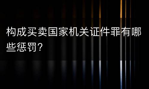 构成买卖国家机关证件罪有哪些惩罚?