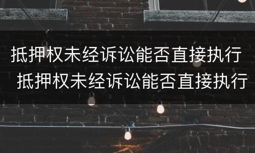 抵押权未经诉讼能否直接执行 抵押权未经诉讼能否直接执行