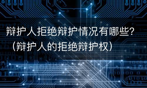 辩护人拒绝辩护情况有哪些？（辩护人的拒绝辩护权）