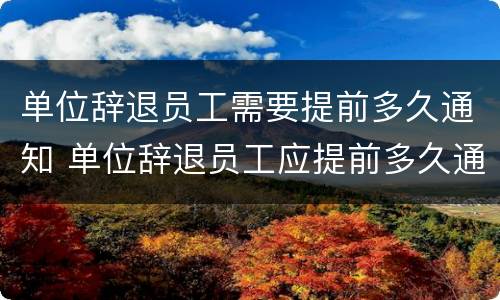 单位辞退员工需要提前多久通知 单位辞退员工应提前多久通知
