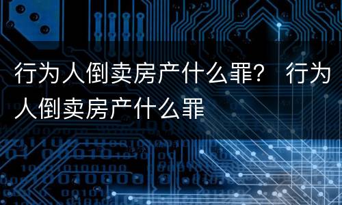 行为人倒卖房产什么罪？ 行为人倒卖房产什么罪