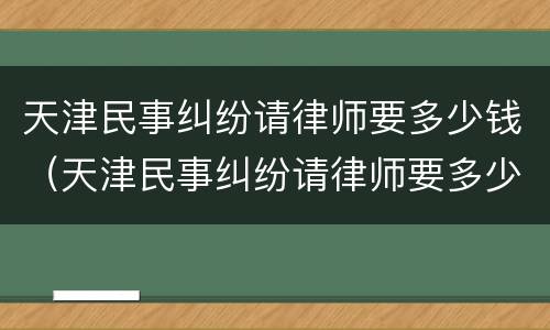 天津民事纠纷请律师要多少钱（天津民事纠纷请律师要多少钱一次）