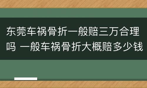 东莞车祸骨折一般赔三万合理吗 一般车祸骨折大概赔多少钱?