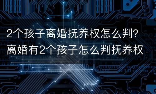 2个孩子离婚抚养权怎么判？ 离婚有2个孩子怎么判抚养权