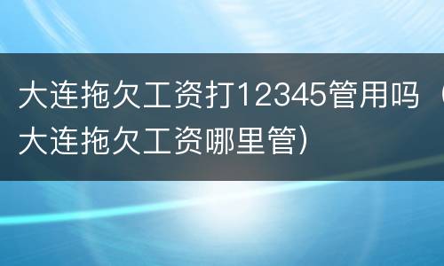 大连拖欠工资打12345管用吗（大连拖欠工资哪里管）