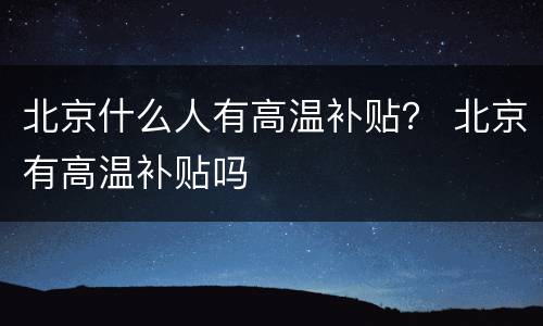 北京什么人有高温补贴？ 北京有高温补贴吗