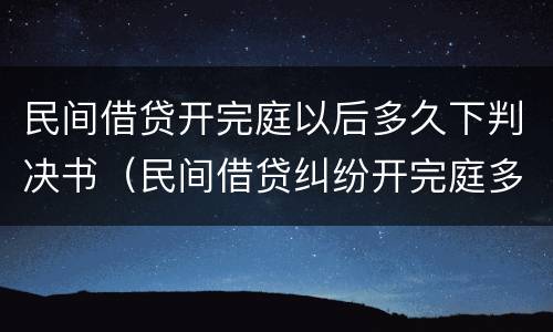 民间借贷开完庭以后多久下判决书（民间借贷纠纷开完庭多久宣判）