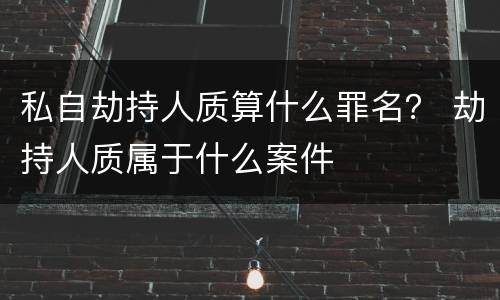 私自劫持人质算什么罪名？ 劫持人质属于什么案件
