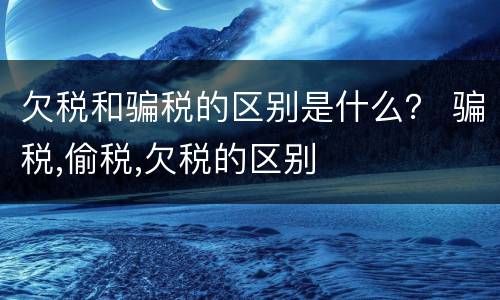 欠税和骗税的区别是什么？ 骗税,偷税,欠税的区别