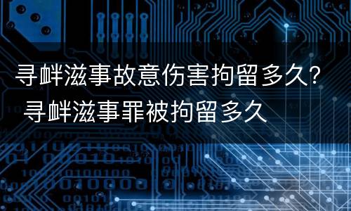 寻衅滋事故意伤害拘留多久？ 寻衅滋事罪被拘留多久