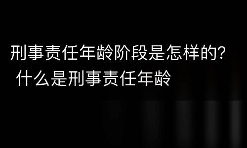 刑事责任年龄阶段是怎样的？ 什么是刑事责任年龄