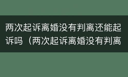 两次起诉离婚没有判离还能起诉吗（两次起诉离婚没有判离还能起诉吗知乎）
