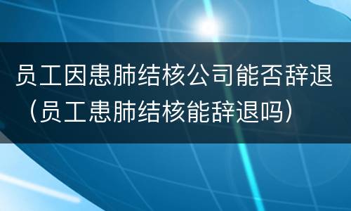 员工因患肺结核公司能否辞退（员工患肺结核能辞退吗）
