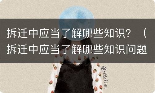 拆迁中应当了解哪些知识？（拆迁中应当了解哪些知识问题）