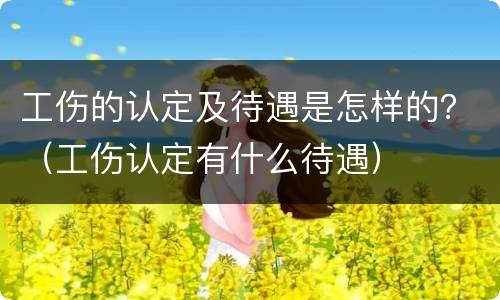 工伤的认定及待遇是怎样的？（工伤认定有什么待遇）