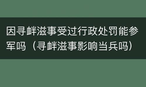 因寻衅滋事受过行政处罚能参军吗（寻衅滋事影响当兵吗）