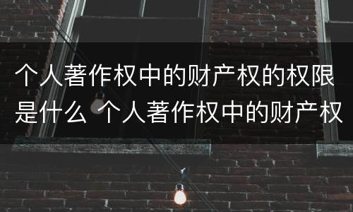 个人著作权中的财产权的权限是什么 个人著作权中的财产权利保护期为多少年