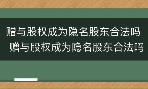 赠与股权成为隐名股东合法吗 赠与股权成为隐名股东合法吗知乎