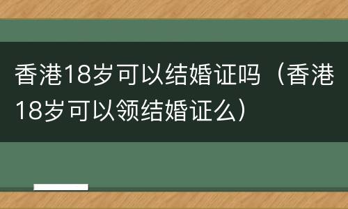 香港18岁可以结婚证吗（香港18岁可以领结婚证么）