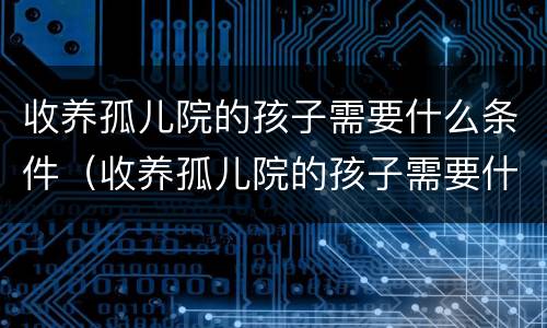 收养孤儿院的孩子需要什么条件（收养孤儿院的孩子需要什么条件才能上学）