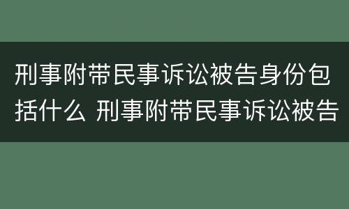 刑事附带民事诉讼被告身份包括什么 刑事附带民事诉讼被告身份包括什么意思